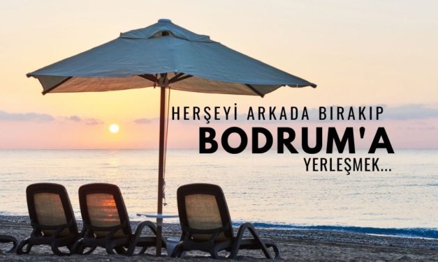 Herşeyi Arkada Bırakıp Bodrum’a Yerleşmek