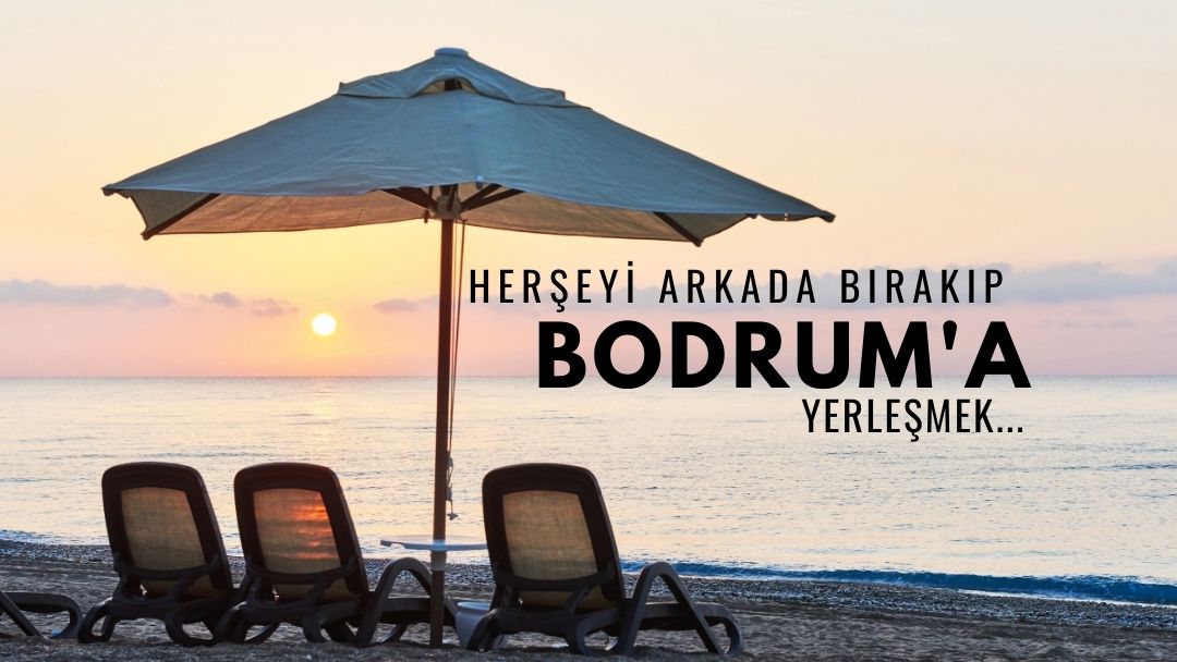 Herşeyi Arkada Bırakıp Bodrum’a Yerleşmek